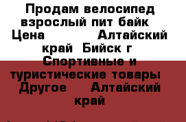 Продам велосипед взрослый пит байк › Цена ­ 4 500 - Алтайский край, Бийск г. Спортивные и туристические товары » Другое   . Алтайский край